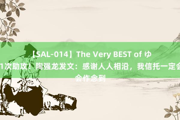 【SAL-014】The Very BEST of ゆか 孝敬1次助攻！陶强龙发文：感谢人人相沿，我信托一定会作念到