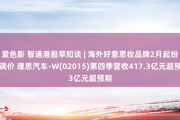 爱色影 智通港股早知谈 | 海外好意思妆品牌2月起纷纷调价 理思汽车-W(02015)第四季营收417.3亿元超预期