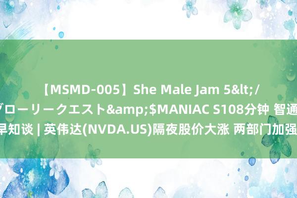 【MSMD-005】She Male Jam 5</a>2008-08-04グローリークエスト&$MANIAC S108分钟 智通港股早知谈 | 英伟达(NVDA.US)隔夜股价大涨 两部门加强对要点产煤地区、企业监督查验