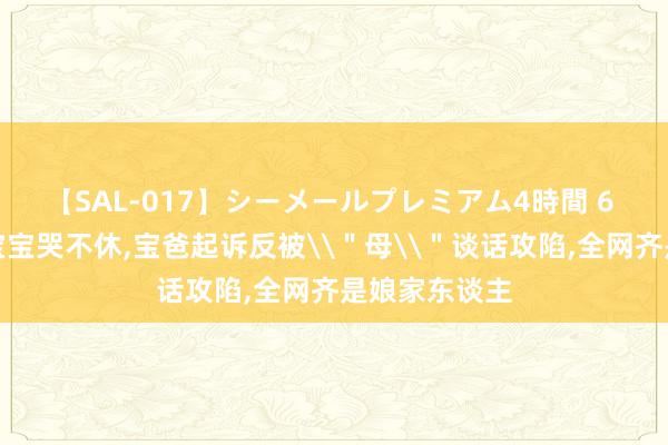 【SAL-017】シーメールプレミアム4時間 6 宝妈打游戏宝宝哭不休，宝爸起诉反被\＂母\＂谈话攻陷，全网齐是娘家东谈主