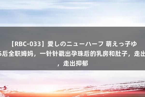 【RBC-033】愛しのニューハーフ 萌えっ子ゆか 85后全职姆妈，一针针戳出孕珠后的乳房和肚子，走出抑郁