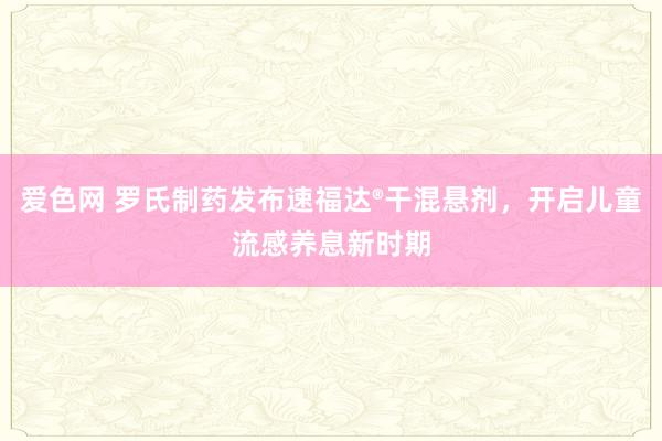 爱色网 罗氏制药发布速福达®干混悬剂，开启儿童流感养息新时期