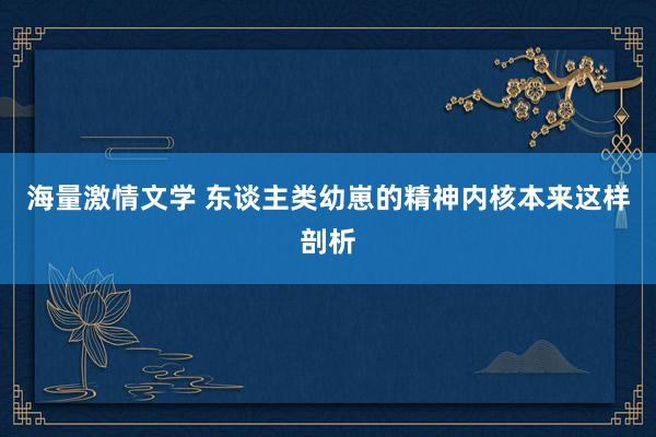 海量激情文学 东谈主类幼崽的精神内核本来这样剖析