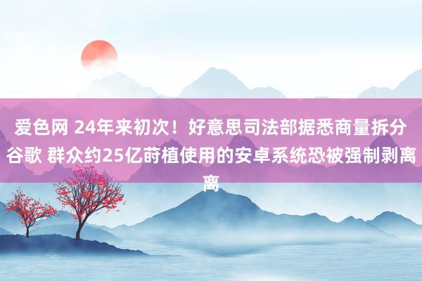 爱色网 24年来初次！好意思司法部据悉商量拆分谷歌 群众约25亿莳植使用的安卓系统恐被强制剥离