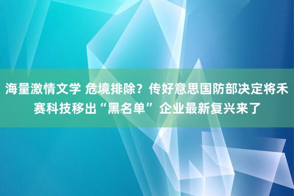 海量激情文学 危境排除？传好意思国防部决定将禾赛科技移出“黑名单” 企业最新复兴来了