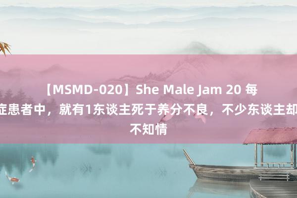 【MSMD-020】She Male Jam 20 每5个癌症患者中，就有1东谈主死于养分不良，不少东谈主却不知情