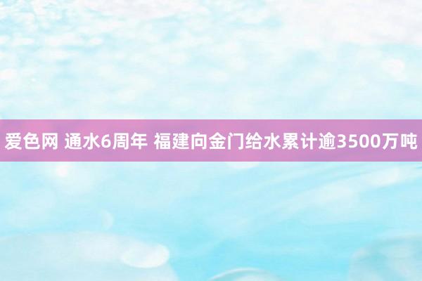 爱色网 通水6周年 福建向金门给水累计逾3500万吨