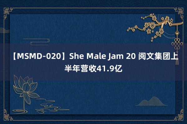 【MSMD-020】She Male Jam 20 阅文集团上半年营收41.9亿