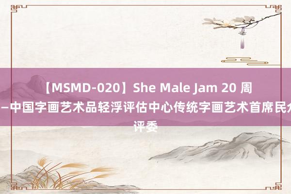 【MSMD-020】She Male Jam 20 周志龙——中国字画艺术品轻浮评估中心传统字画艺术首席民众评委