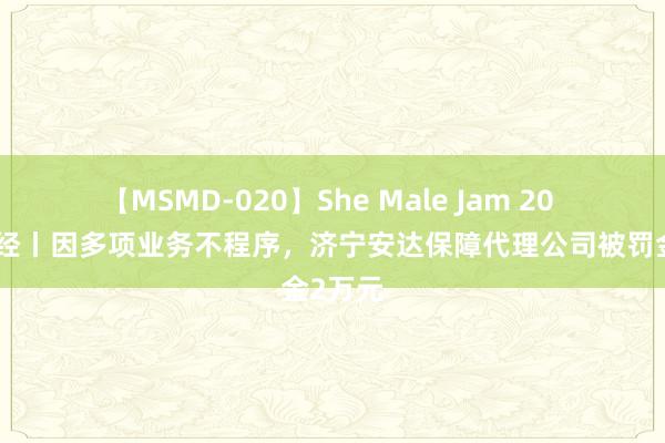 【MSMD-020】She Male Jam 20 海量财经丨因多项业务不程序，济宁安达保障代理公司被罚金2万元