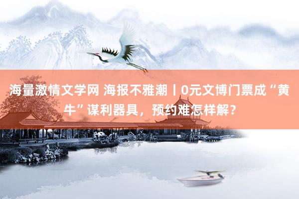 海量激情文学网 海报不雅潮丨0元文博门票成“黄牛”谋利器具，预约难怎样解？