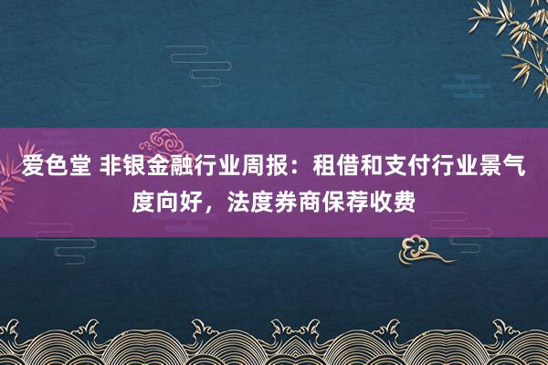 爱色堂 非银金融行业周报：租借和支付行业景气度向好，法度券商保荐收费