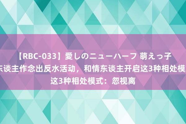 【RBC-033】愛しのニューハーフ 萌えっ子ゆか 一个东谈主作念出反水活动，和情东谈主开启这3种相处模式：忽视离