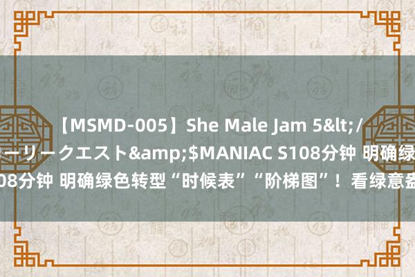 【MSMD-005】She Male Jam 5</a>2008-08-04グローリークエスト&$MANIAC S108分钟 明确绿色转型“时候表”“阶梯图”！看绿意盎然的中国经济