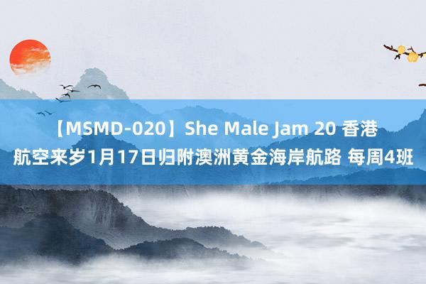 【MSMD-020】She Male Jam 20 香港航空来岁1月17日归附澳洲黄金海岸航路 每周4班