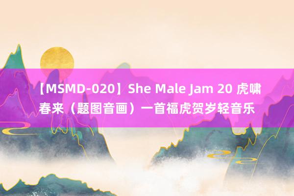 【MSMD-020】She Male Jam 20 虎啸春来（题图音画）一首福虎贺岁轻音乐