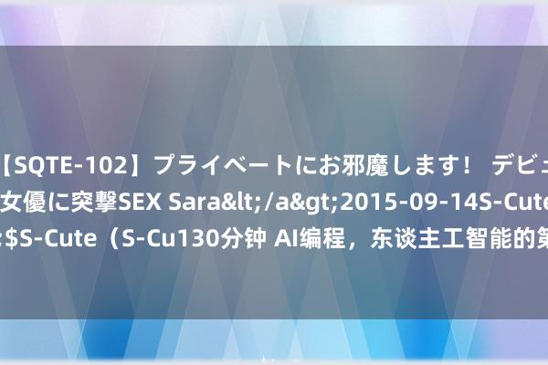 【SQTE-102】プライベートにお邪魔します！ デビューしたてのAV女優に突撃SEX Sara</a>2015-09-14S-Cute&$S-Cute（S-Cu130分钟 AI编程，东谈主工智能的第一个“杀手级利用”正在浮现