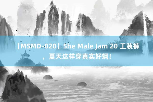 【MSMD-020】She Male Jam 20 工装裤，夏天这样穿真实好飒！