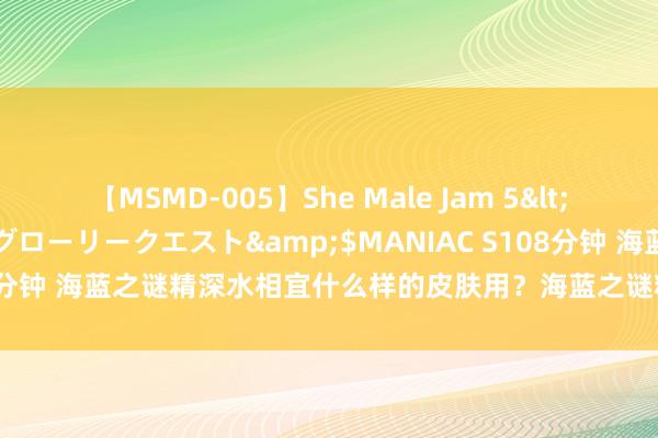 【MSMD-005】She Male Jam 5</a>2008-08-04グローリークエスト&$MANIAC S108分钟 海蓝之谜精深水相宜什么样的皮肤用？海蓝之谜精深水怎样用后果好