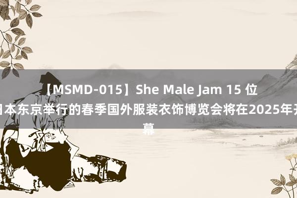 【MSMD-015】She Male Jam 15 位于日本东京举行的春季国外服装衣饰博览会将在2025年开幕