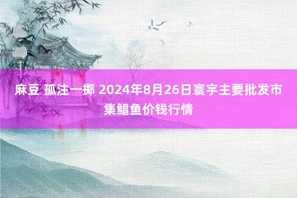 麻豆 孤注一掷 2024年8月26日寰宇主要批发市集鲳鱼价钱行情