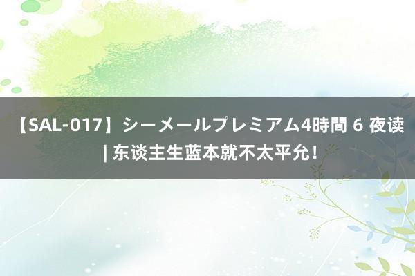 【SAL-017】シーメールプレミアム4時間 6 夜读 | 东谈主生蓝本就不太平允！