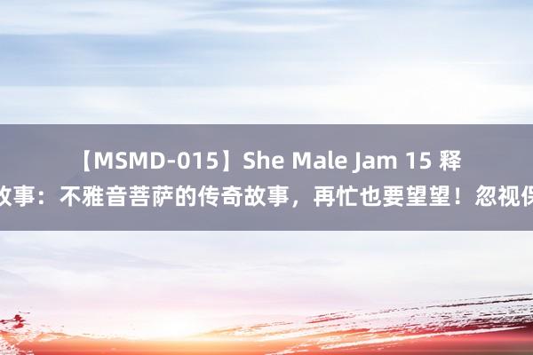 【MSMD-015】She Male Jam 15 释教故事：不雅音菩萨的传奇故事，再忙也要望望！忽视保藏