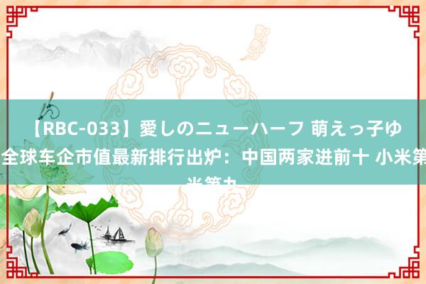 【RBC-033】愛しのニューハーフ 萌えっ子ゆか 全球车企市值最新排行出炉：中国两家进前十 小米第九