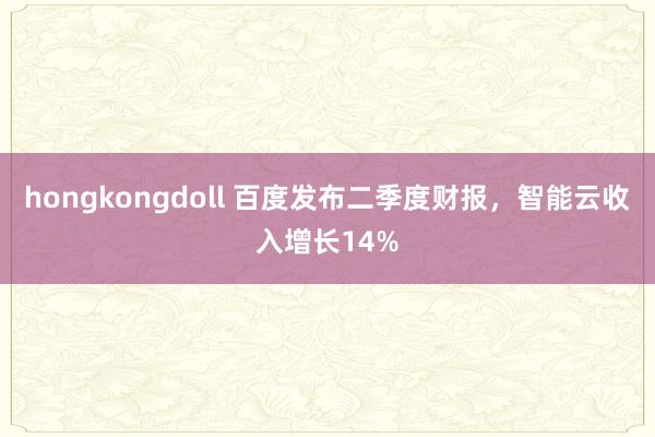 hongkongdoll 百度发布二季度财报，智能云收入增长14%