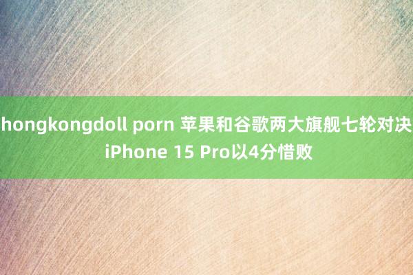 hongkongdoll porn 苹果和谷歌两大旗舰七轮对决 iPhone 15 Pro以4分惜败