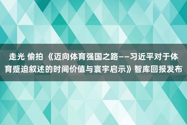 走光 偷拍 《迈向体育强国之路——习近平对于体育蹙迫叙述的时间价值与寰宇启示》智库回报发布