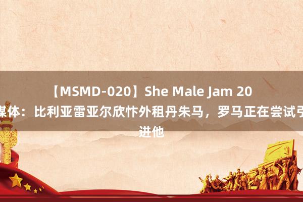 【MSMD-020】She Male Jam 20 荷兰媒体：比利亚雷亚尔欣忭外租丹朱马，罗马正在尝试引进他