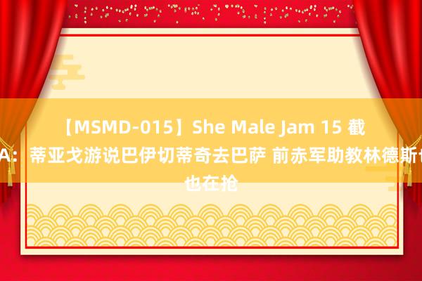 【MSMD-015】She Male Jam 15 截胡！TA：蒂亚戈游说巴伊切蒂奇去巴萨 前赤军助教林德斯也在抢