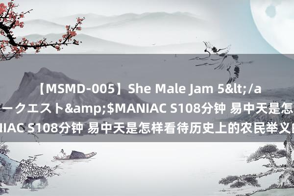 【MSMD-005】She Male Jam 5</a>2008-08-04グローリークエスト&$MANIAC S108分钟 易中天是怎样看待历史上的农民举义的？