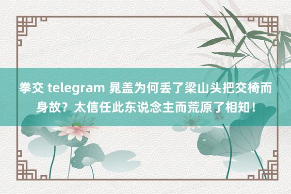 拳交 telegram 晁盖为何丢了梁山头把交椅而身故？太信任此东说念主而荒原了相知！