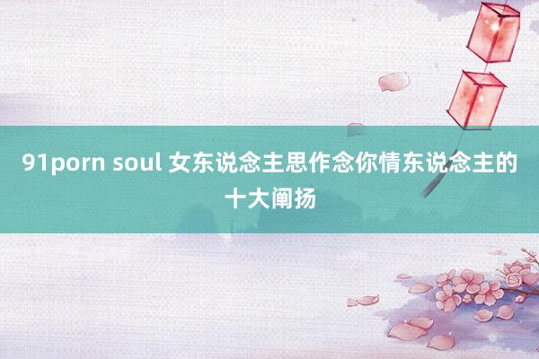 91porn soul 女东说念主思作念你情东说念主的十大阐扬