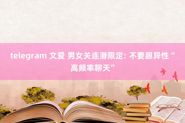 telegram 文爱 男女关连潜限定: 不要跟异性“高频率聊天”