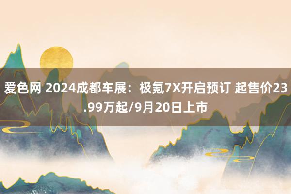 爱色网 2024成都车展：极氪7X开启预订 起售价23.99万起/9月20日上市