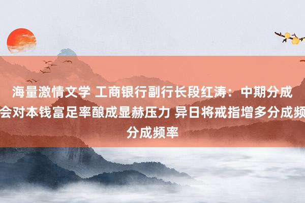 海量激情文学 工商银行副行长段红涛：中期分成不会对本钱富足率酿成显赫压力 异日将戒指增多分成频率