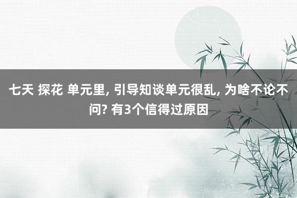 七天 探花 单元里， 引导知谈单元很乱， 为啥不论不问? 有3个信得过原因