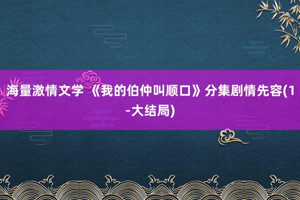 海量激情文学 《我的伯仲叫顺口》分集剧情先容(1-大结局)