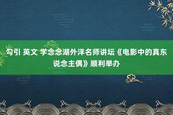 勾引 英文 学念念湖外洋名师讲坛《电影中的真东说念主偶》顺利举办