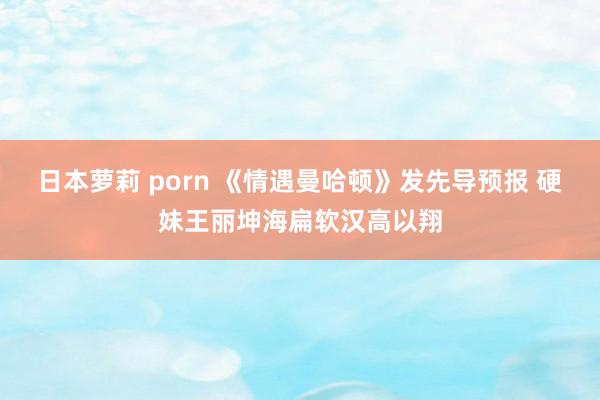 日本萝莉 porn 《情遇曼哈顿》发先导预报 硬妹王丽坤海扁软汉高以翔