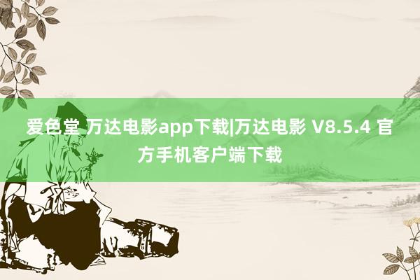 爱色堂 万达电影app下载|万达电影 V8.5.4 官方手机客户端下载