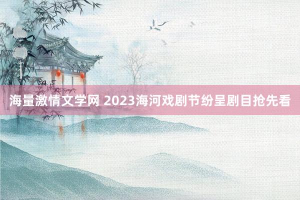 海量激情文学网 2023海河戏剧节纷呈剧目抢先看