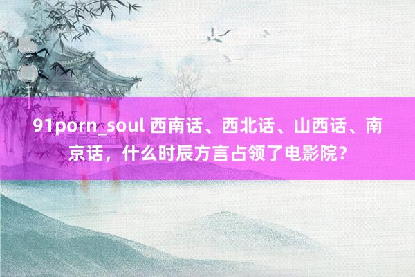 91porn_soul 西南话、西北话、山西话、南京话，什么时辰方言占领了电影院？