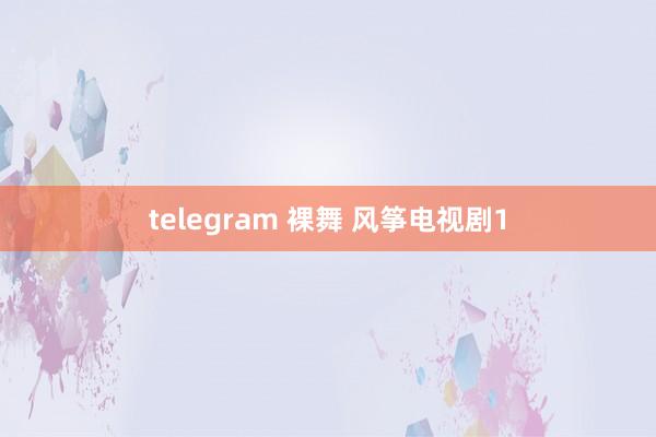 telegram 裸舞 风筝电视剧1