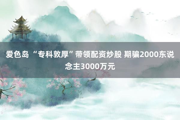 爱色岛 “专科敦厚”带领配资炒股 期骗2000东说念主3000万元