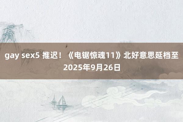 gay sex5 推迟！《电锯惊魂11》北好意思延档至2025年9月26日