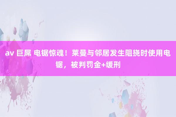 av 巨屌 电锯惊魂！莱曼与邻居发生阻挠时使用电锯，被判罚金+缓刑